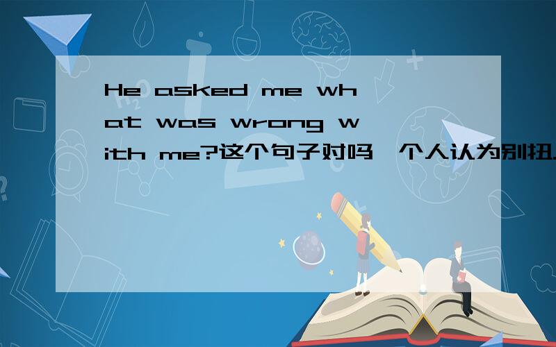He asked me what was wrong with me?这个句子对吗,个人认为别扭.