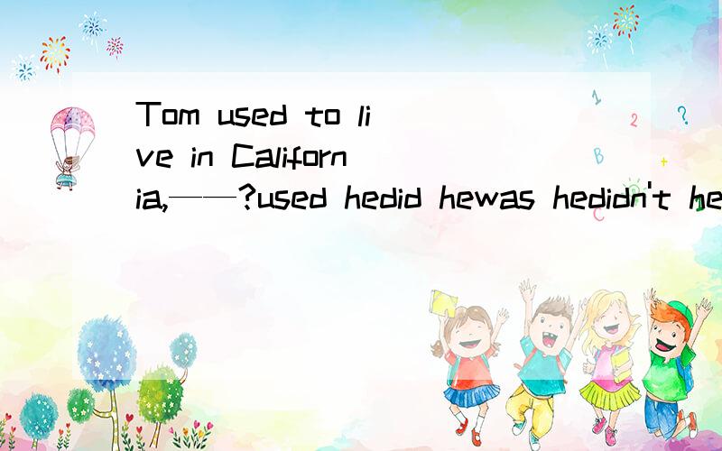 Tom used to live in California,——?used hedid hewas hedidn't he给出正确答案,理由并翻译