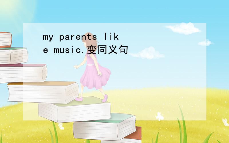 my parents like music.变同义句