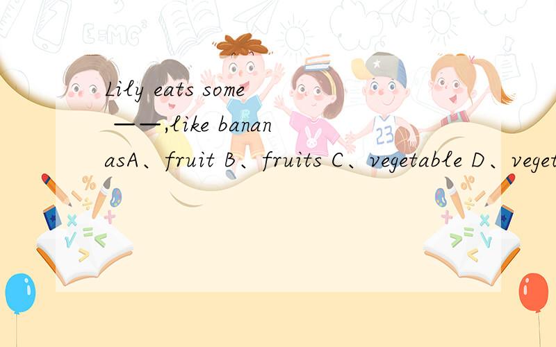 Lily eats some ——,like bananasA、fruit B、fruits C、vegetable D、vegetables