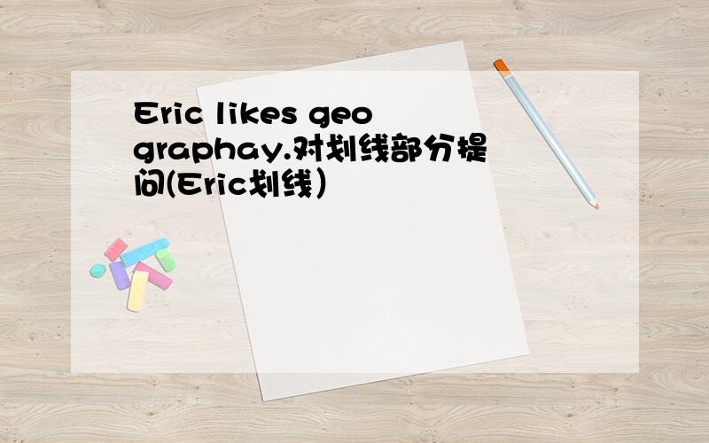 Eric likes geographay.对划线部分提问(Eric划线）
