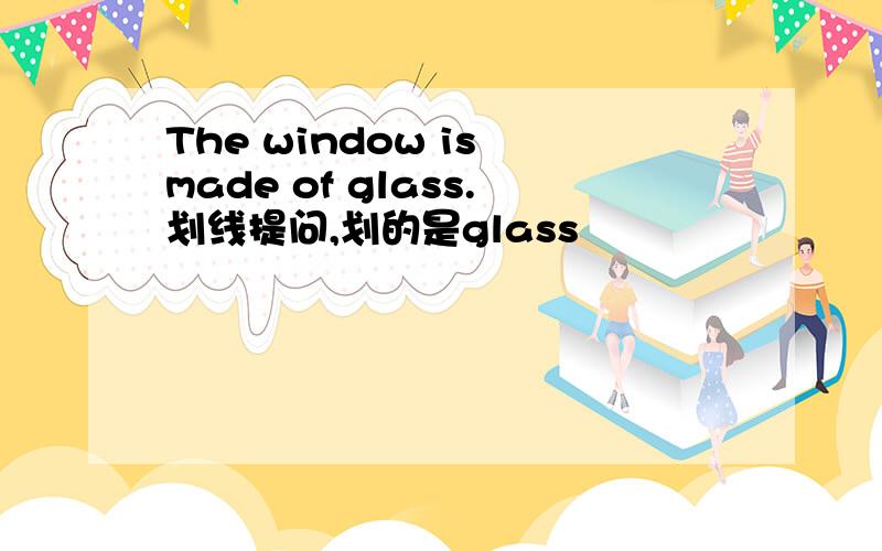 The window is made of glass.划线提问,划的是glass
