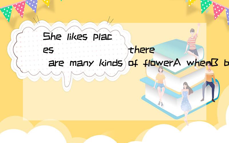 She likes places_______there are many kinds of flowerA whenB becauseC if D where