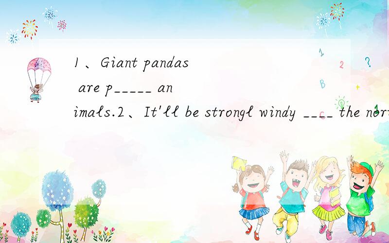 1、Giant pandas are p_____ animals.2、It'll be strongl windy ____ the north of the Huai River.A.inB.of C.to D.at 2、He wondered ____ his travel path would ____.A.what;like B.what;be like C.how;like D.how;be like