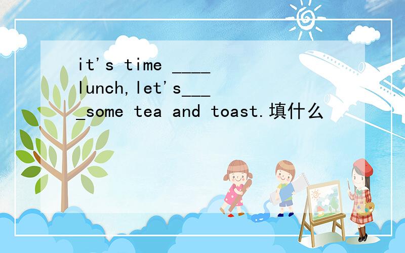 it's time ____lunch,let's____some tea and toast.填什么