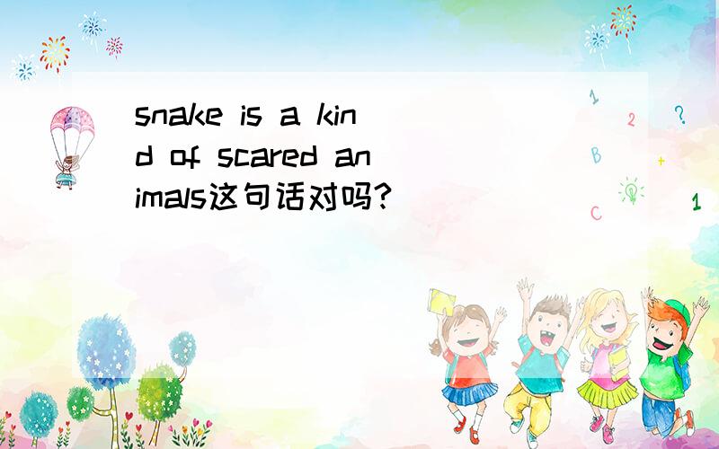 snake is a kind of scared animals这句话对吗?