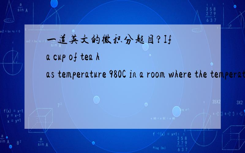 一道英文的微积分题目?If a cup of tea has temperature 980C in a room where the temperature is C,then according to Newton's Law of Cooling the temperature of the tea after t minutes is,T(t) = 18 + 80e^(-t/50)(a) What is the average temperatur