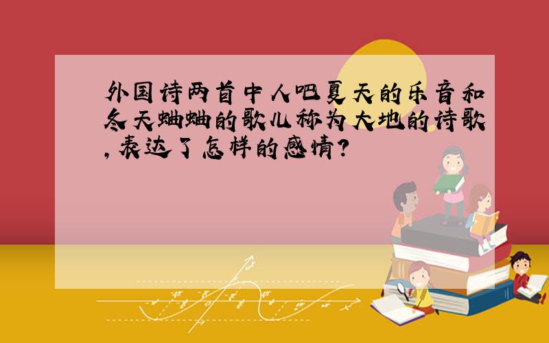 外国诗两首中人吧夏天的乐音和冬天蛐蛐的歌儿称为大地的诗歌,表达了怎样的感情?