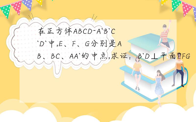 在正方体ABCD-A`B`C`D`中,E、F、G分别是AB、BC、AA`的中点,求证：B`D⊥平面EFG