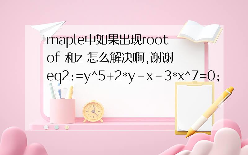maple中如果出现rootof 和z 怎么解决啊,谢谢eq2:=y^5+2*y-x-3*x^7=0;                            5                7                    eq2 := y  + 2 y - x - 3 x  = 0> sols:=[solve(eq2,y)];                                 5                 7