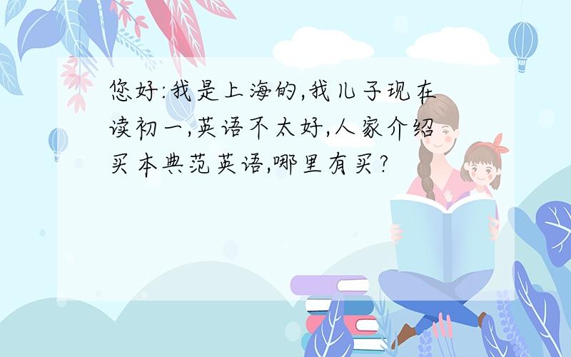 您好:我是上海的,我儿子现在读初一,英语不太好,人家介绍买本典范英语,哪里有买?