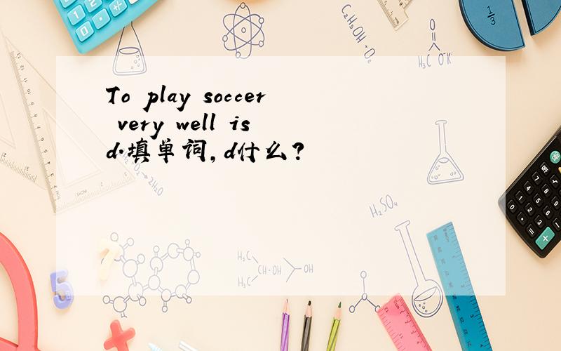To play soccer very well is d.填单词,d什么?