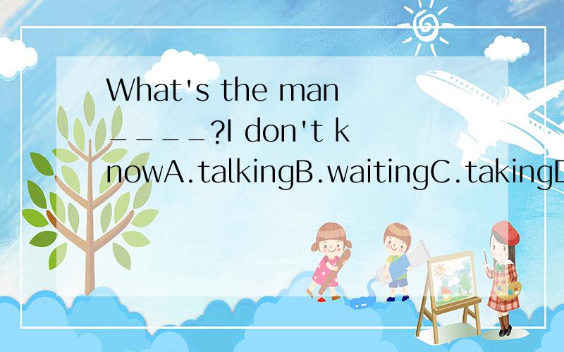 What's the man____?I don't knowA.talkingB.waitingC.takingD.listening