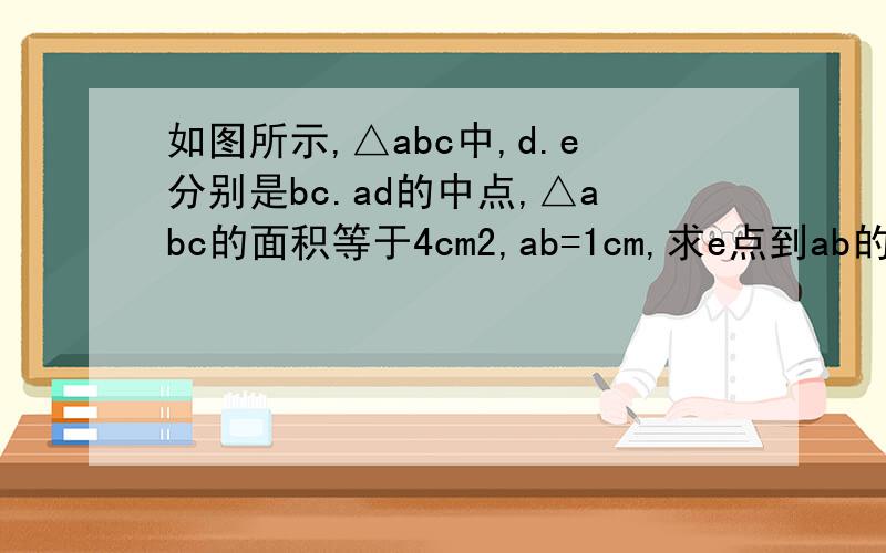 如图所示,△abc中,d.e分别是bc.ad的中点,△abc的面积等于4cm2,ab=1cm,求e点到ab的距离.