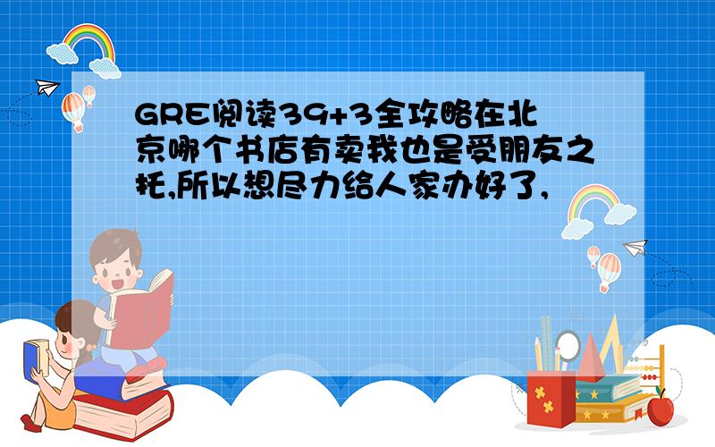 GRE阅读39+3全攻略在北京哪个书店有卖我也是受朋友之托,所以想尽力给人家办好了,