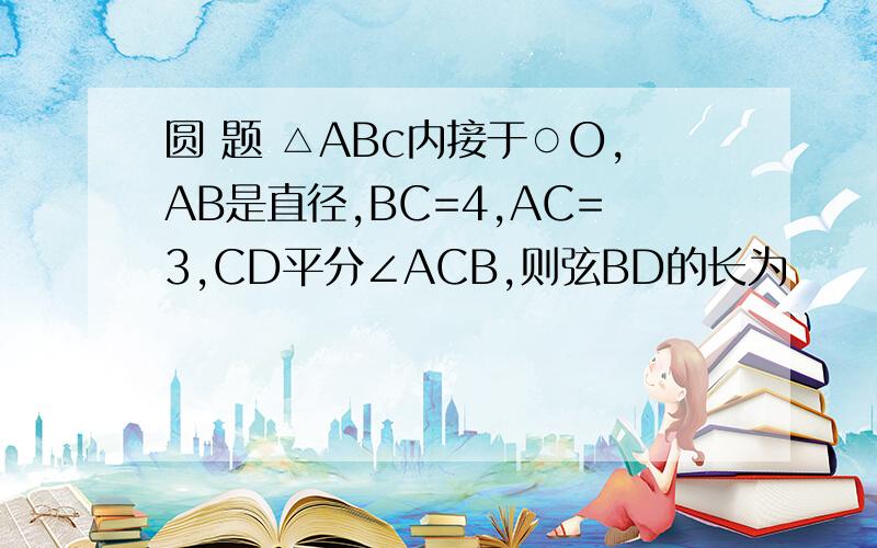 圆 题 △ABc内接于○O,AB是直径,BC=4,AC=3,CD平分∠ACB,则弦BD的长为