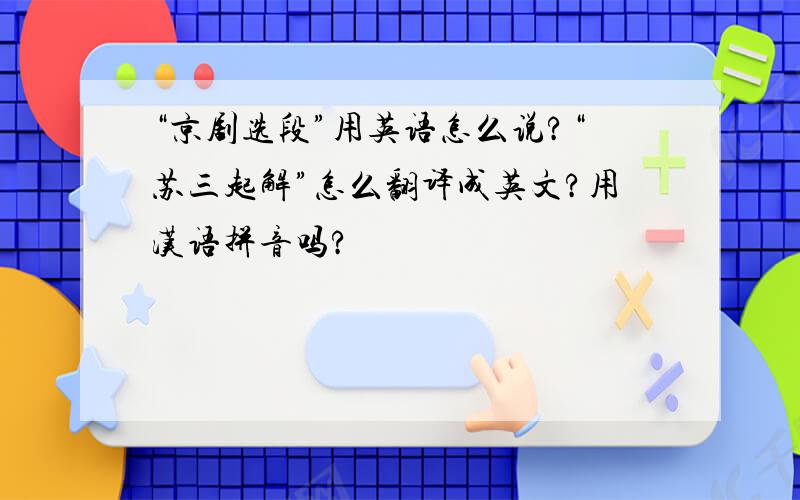 “京剧选段”用英语怎么说?“苏三起解”怎么翻译成英文?用汉语拼音吗?