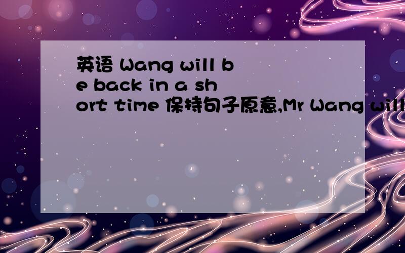 英语 Wang will be back in a short time 保持句子原意,Mr Wang will be back_____ ______ ______摆脱求英语高手解脱这么多回答，该选哪个呢..