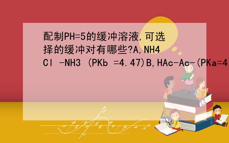 配制PH=5的缓冲溶液,可选择的缓冲对有哪些?A,NH4Cl -NH3 (PKb =4.47)B,HAc-Ac-(PKa=4.47)C,HCOOH-HCOONa(PKa=3.74)D,H2PO4--HPO4 2-(PKa2=7.2）