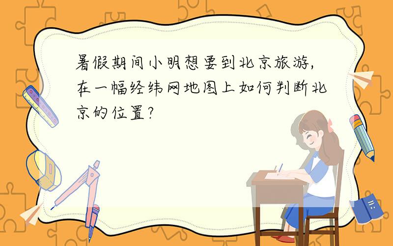 暑假期间小明想要到北京旅游,在一幅经纬网地图上如何判断北京的位置?