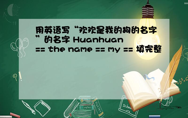 用英语写“欢欢是我的狗的名字”的名字 Huanhuan == the name == my == 填完整