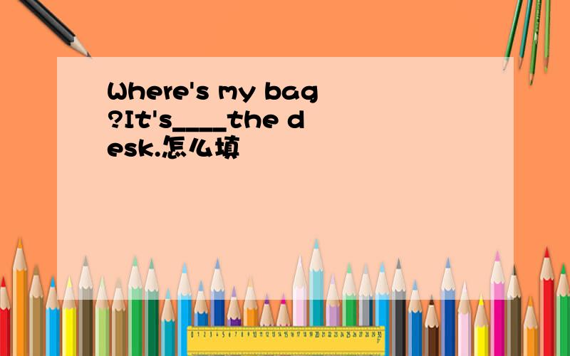 Where's my bag?It's____the desk.怎么填