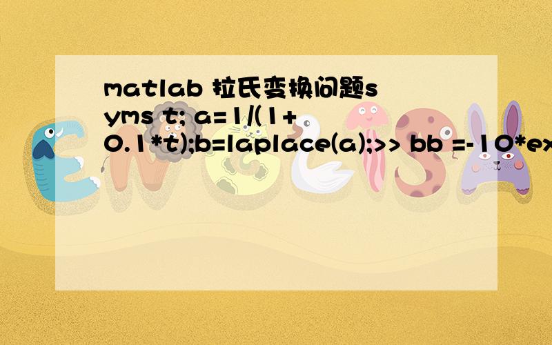 matlab 拉氏变换问题syms t; a=1/(1+0.1*t);b=laplace(a);>> bb =-10*exp(10*s)*Ei(-10*s)