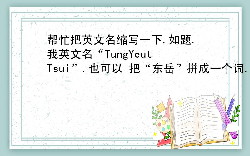 帮忙把英文名缩写一下.如题.我英文名“TungYeut Tsui”.也可以 把“东岳”拼成一个词.谢了.