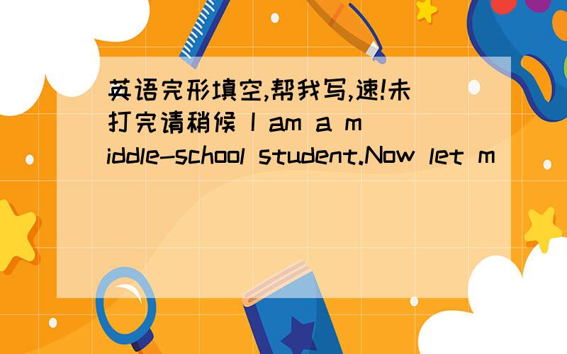英语完形填空,帮我写,速!未打完请稍候 I am a middle-school student.Now let m____tellyou something a___ our classroom. It's very b___.There aer teo mars o___the back wall.O__ismap of China.