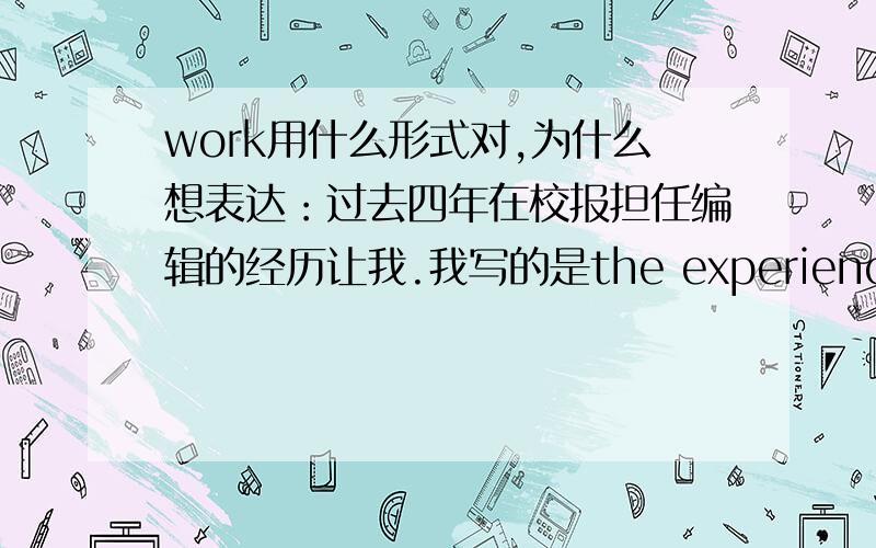 work用什么形式对,为什么想表达：过去四年在校报担任编辑的经历让我.我写的是the experience that worked as an editor in school newspaper in the past four years makes me...后来觉得把worked 换成working也挺顺的,因