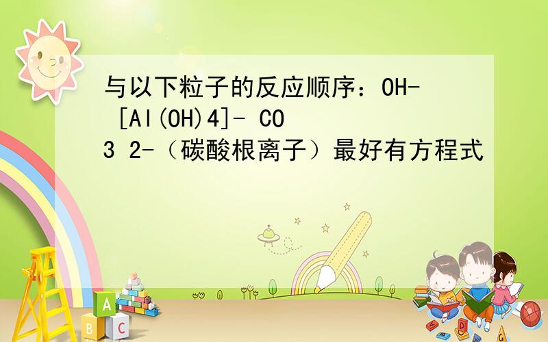 与以下粒子的反应顺序：OH- [Al(OH)4]- CO3 2-（碳酸根离子）最好有方程式