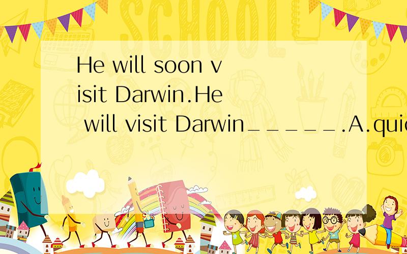He will soon visit Darwin.He will visit Darwin_____.A.quickly B.for a short time C.shortly D.in a hurry 为什么?请把4个选项逐一分析!