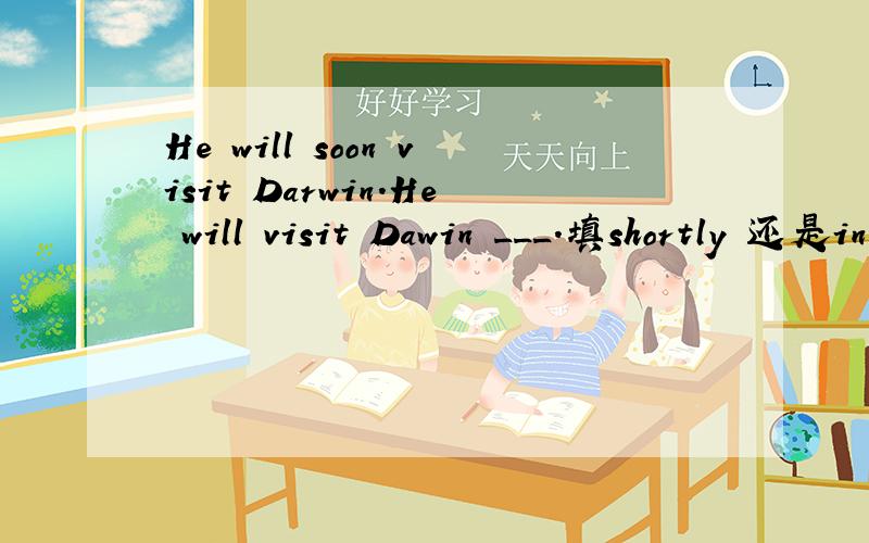 He will soon visit Darwin.He will visit Dawin ___.填shortly 还是in a hurry 要说明原因噢噢噢噢!