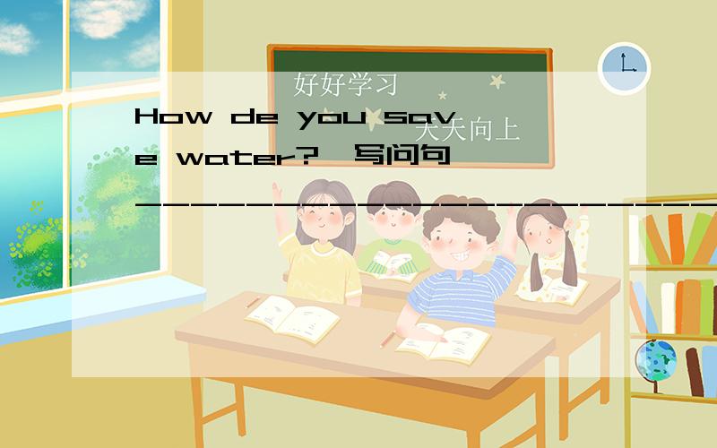 How de you save water?〔写问句〕 ____________________________.There is much __________ in the rice