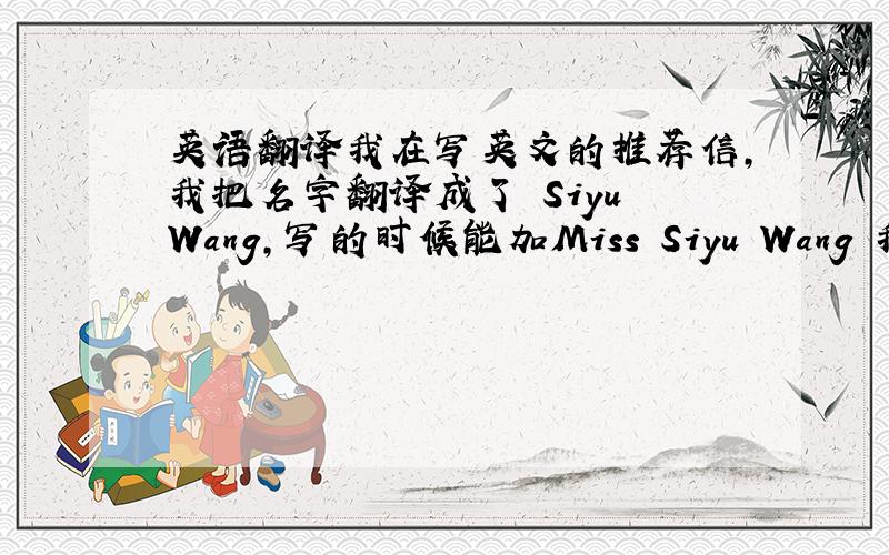 英语翻译我在写英文的推荐信,我把名字翻译成了 Siyu Wang,写的时候能加Miss Siyu Wang 我知道可以Miss Wang 和 Siyu Wang,但是能写成Miss Siyu Wang吗?