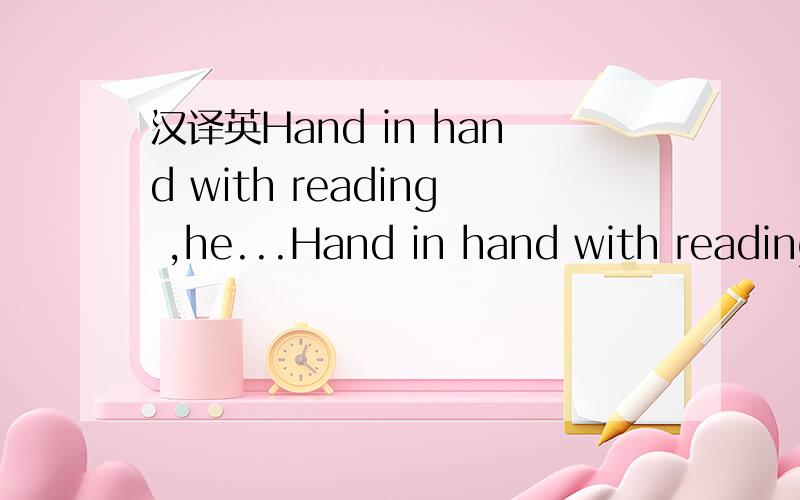 汉译英Hand in hand with reading ,he...Hand in hand with reading he has developed the habit of making notes.并解释HAND IN HAND在这的意思