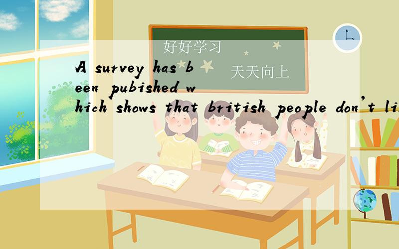 A survey has been pubished which shows that british people don't like their neighbours very much.翻译成汉语