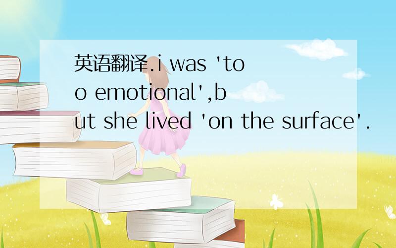 英语翻译.i was 'too emotional',but she lived 'on the surface'.