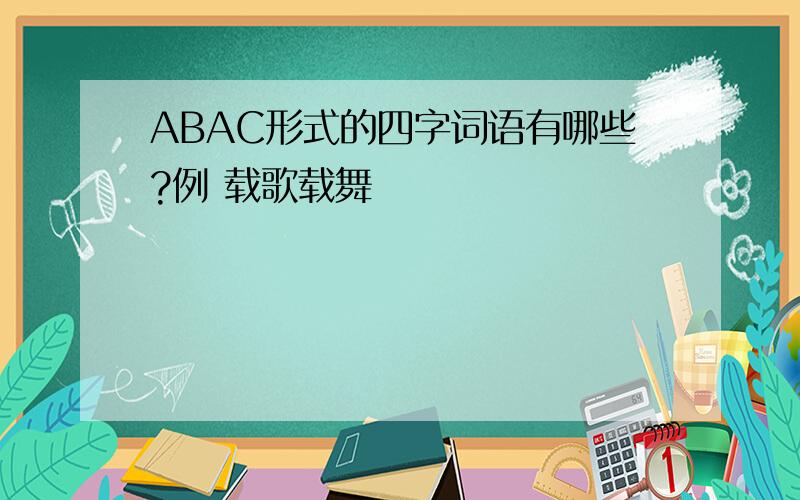 ABAC形式的四字词语有哪些?例 载歌载舞