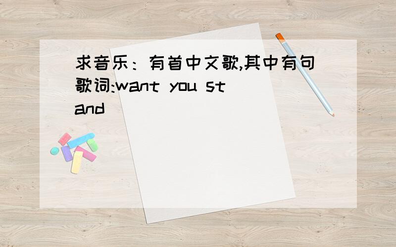 求音乐：有首中文歌,其中有句歌词:want you stand