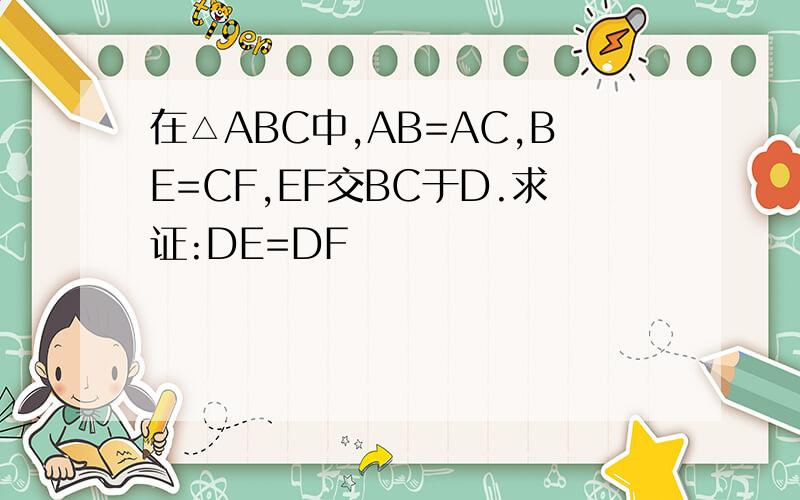 在△ABC中,AB=AC,BE=CF,EF交BC于D.求证:DE=DF