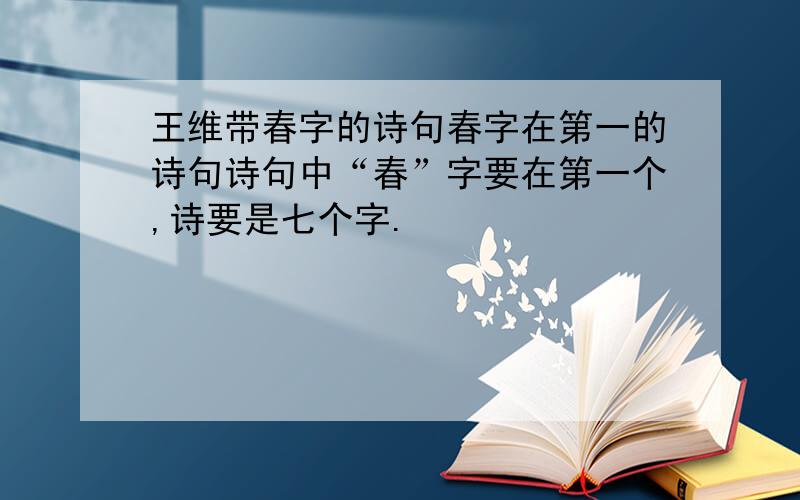 王维带春字的诗句春字在第一的诗句诗句中“春”字要在第一个,诗要是七个字.