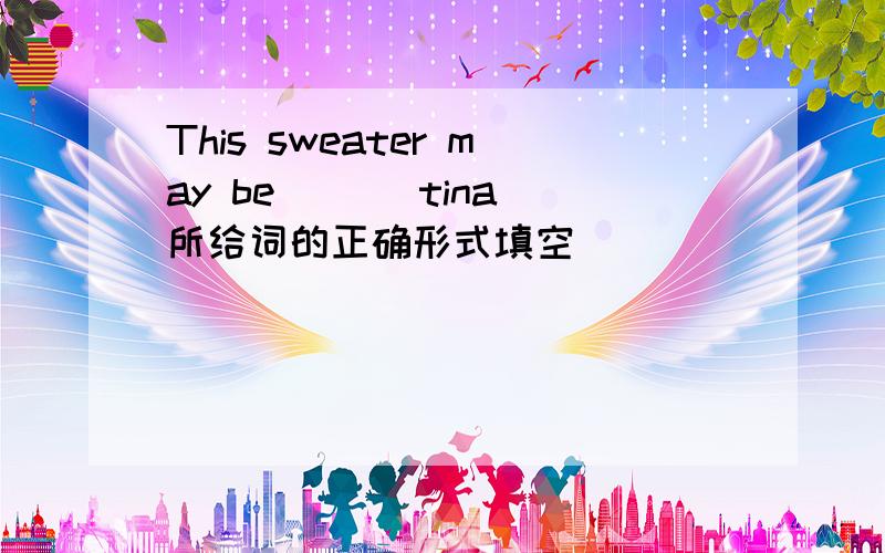 This sweater may be[ ][tina]所给词的正确形式填空