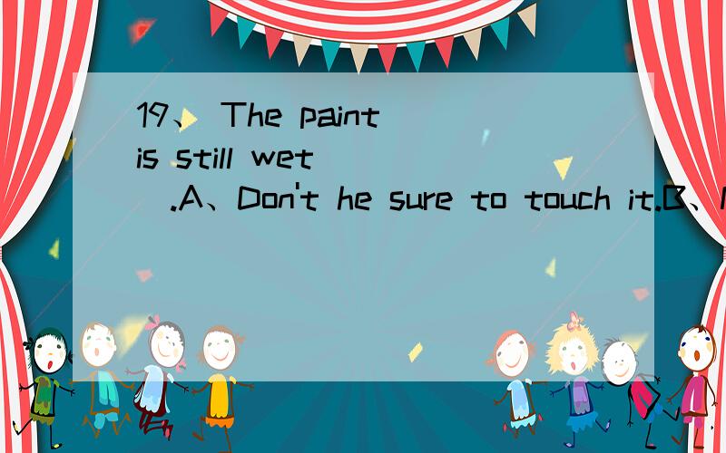 19、 The paint is still wet___.A、Don't he sure to touch it.B、Not be sure to touch it.C、Be not sure to touch it.D、Be sure not to touch it.
