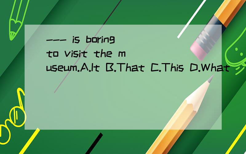 --- is boring to visit the museum.A.It B.That C.This D.What