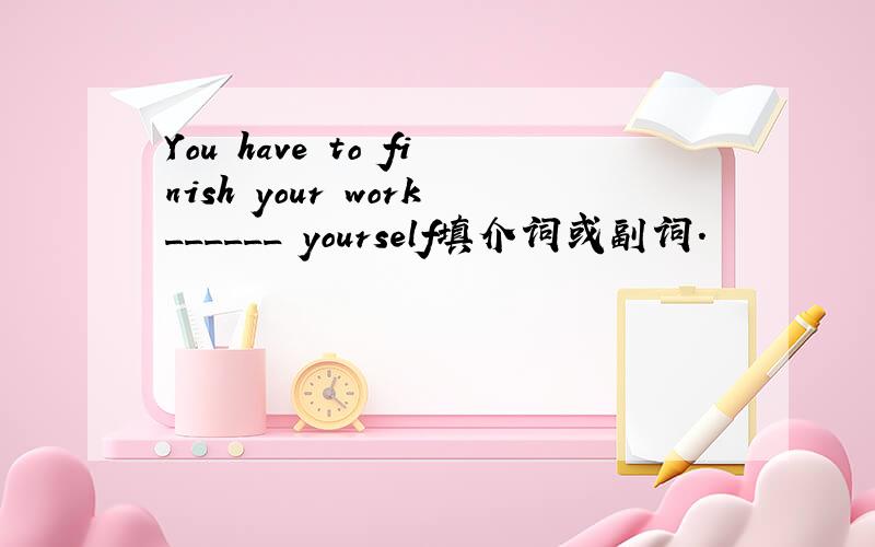 You have to finish your work______ yourself填介词或副词.