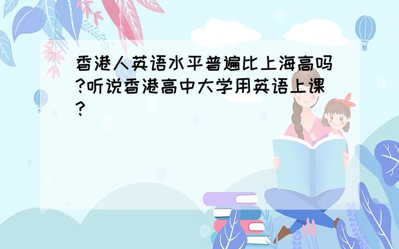 香港人英语水平普遍比上海高吗?听说香港高中大学用英语上课?