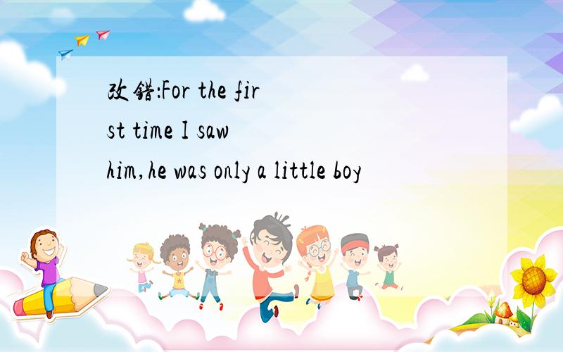 改错：For the first time I saw him,he was only a little boy