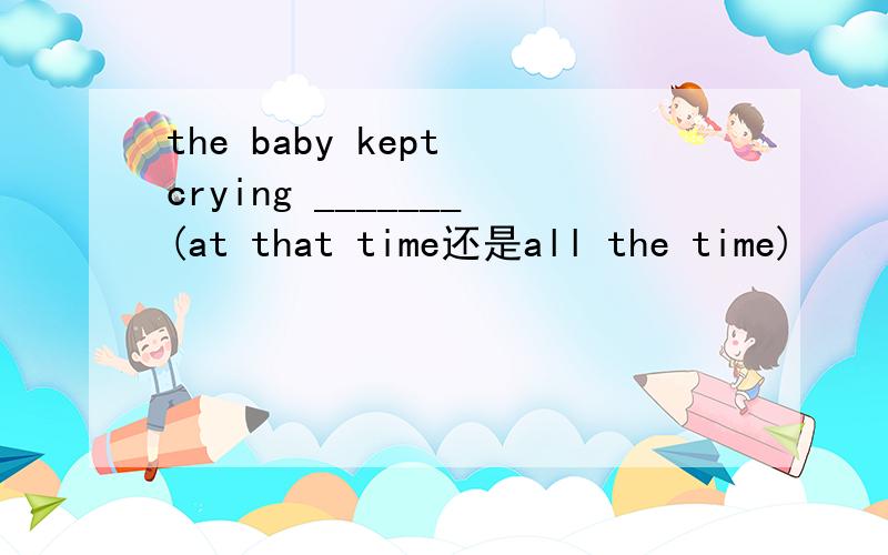 the baby kept crying _______(at that time还是all the time)