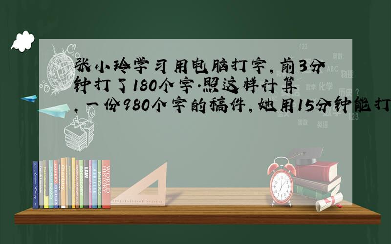 张小玲学习用电脑打字,前3分钟打了180个字.照这样计算,一份980个字的稿件,她用15分钟能打完吗?